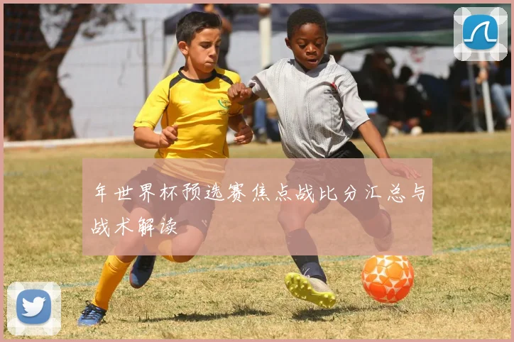 年世界杯预选赛焦点战比分汇总与战术解读
