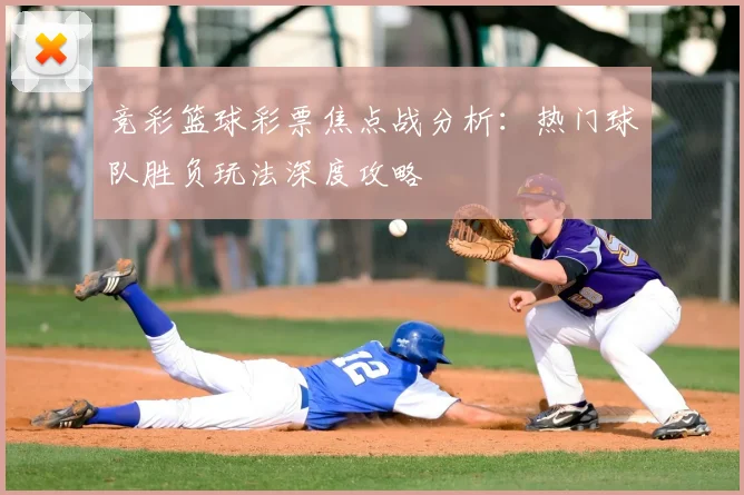 竞彩篮球彩票焦点战分析：热门球队胜负玩法深度攻略