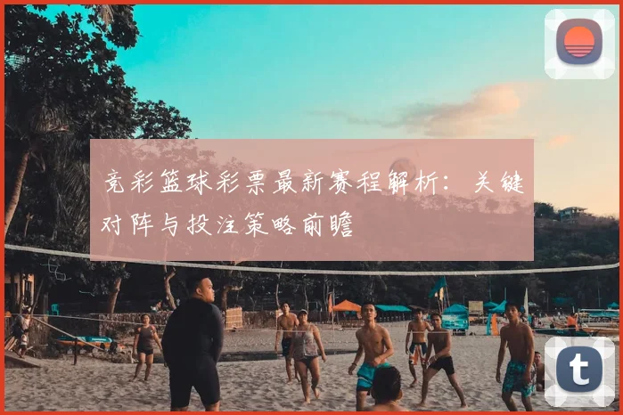 竞彩篮球彩票最新赛程解析：关键对阵与投注策略前瞻