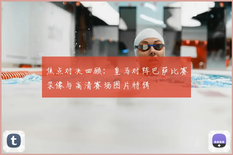 焦点对决回顾：皇马对阵巴萨比赛录像与高清赛场图片特辑