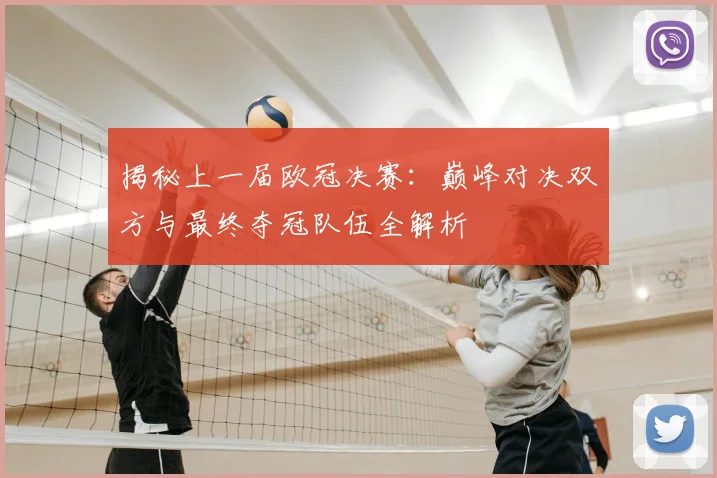 揭秘上一届欧冠决赛：巅峰对决双方与最终夺冠队伍全解析