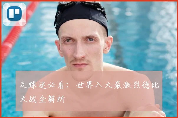 足球迷必看：世界八大最激烈德比大战全解析