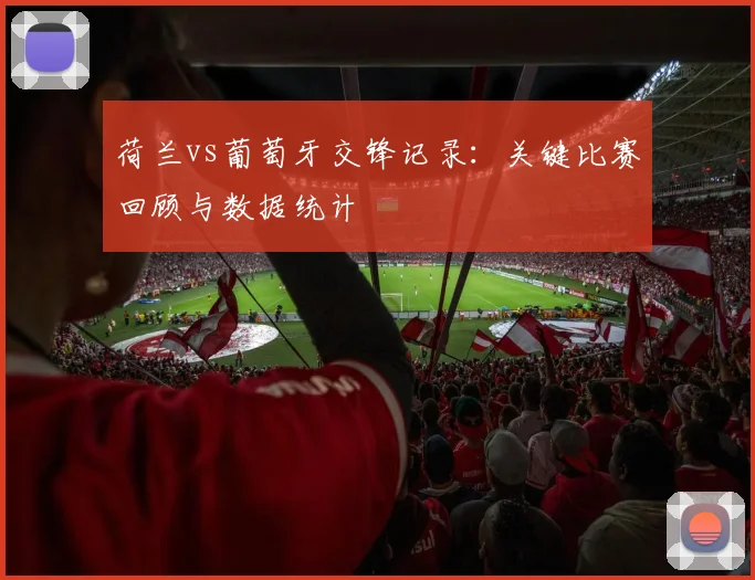 荷兰vs葡萄牙交锋记录：关键比赛回顾与数据统计