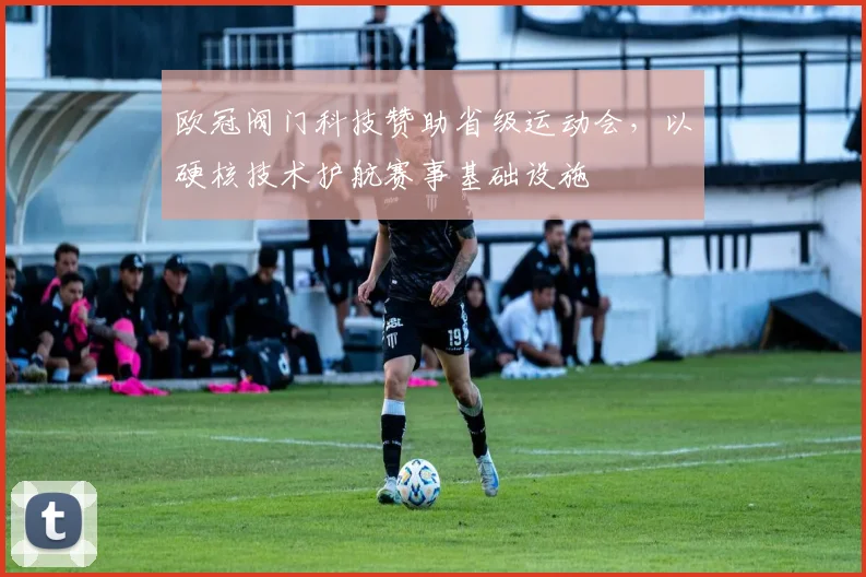 欧冠阀门科技赞助省级运动会，以硬核技术护航赛事基础设施