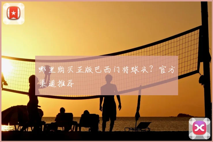 哪里购买正版巴西门将球衣？官方渠道推荐