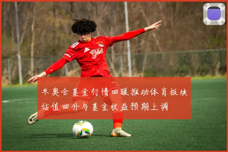 冬奥会基金行情回暖推动体育板块估值回升与基金收益预期上调