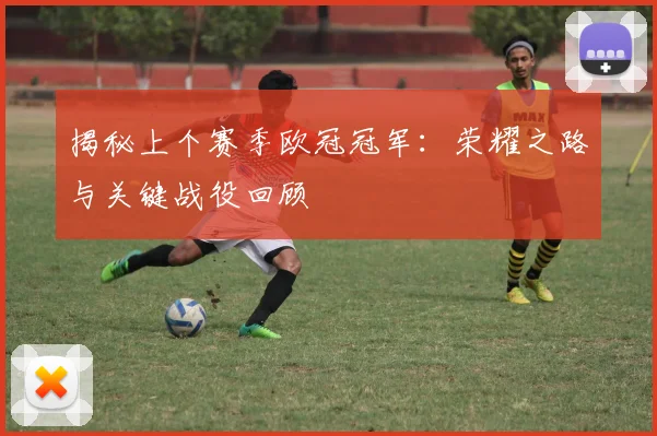 揭秘上个赛季欧冠冠军：荣耀之路与关键战役回顾