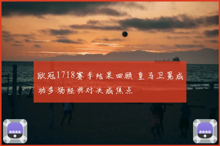 欧冠1718赛季结果回顾 皇马卫冕成功多场经典对决成焦点