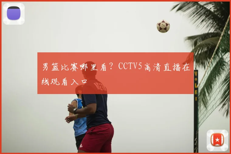 男篮比赛哪里看？CCTV5高清直播在线观看入口