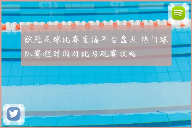 欧冠足球比赛直播平台盘点 热门球队赛程时间对比与观赛攻略