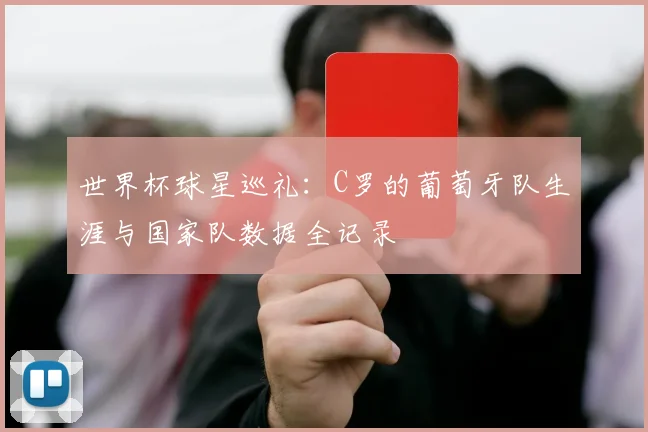 世界杯球星巡礼：C罗的葡萄牙队生涯与国家队数据全记录