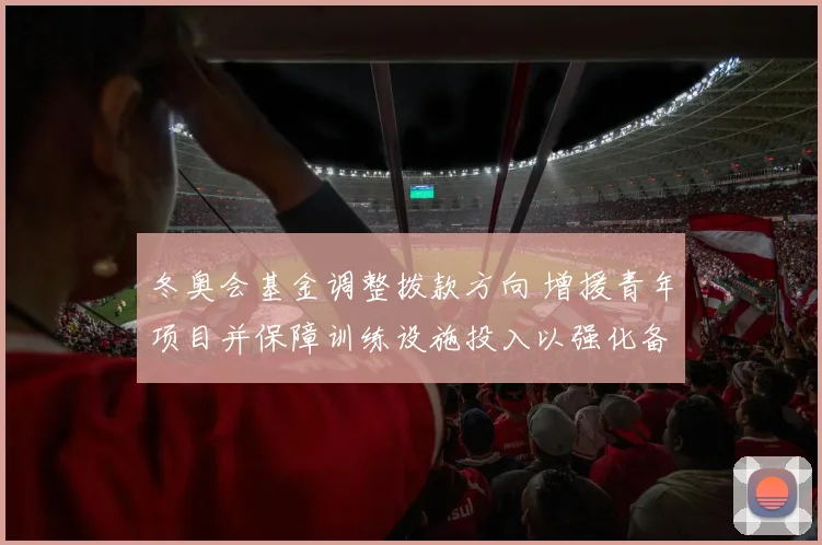 冬奥会基金调整拨款方向 增援青年项目并保障训练设施投入以强化备战