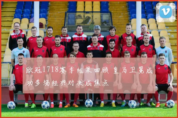 欧冠1718赛季结果回顾 皇马卫冕成功多场经典对决成焦点