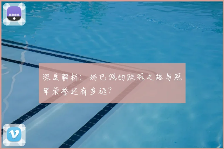 深度解析：姆巴佩的欧冠之路与冠军荣誉还有多远？