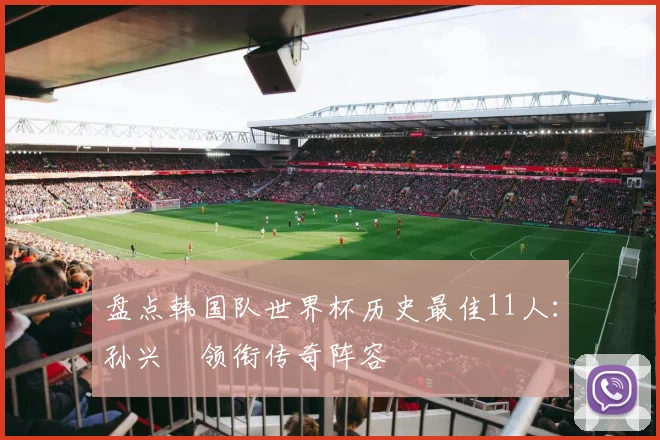 盘点韩国队世界杯历史最佳11人：孙兴慜领衔传奇阵容