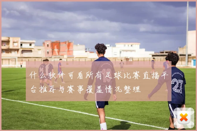 什么软件可看所有足球比赛直播平台推荐与赛事覆盖情况整理