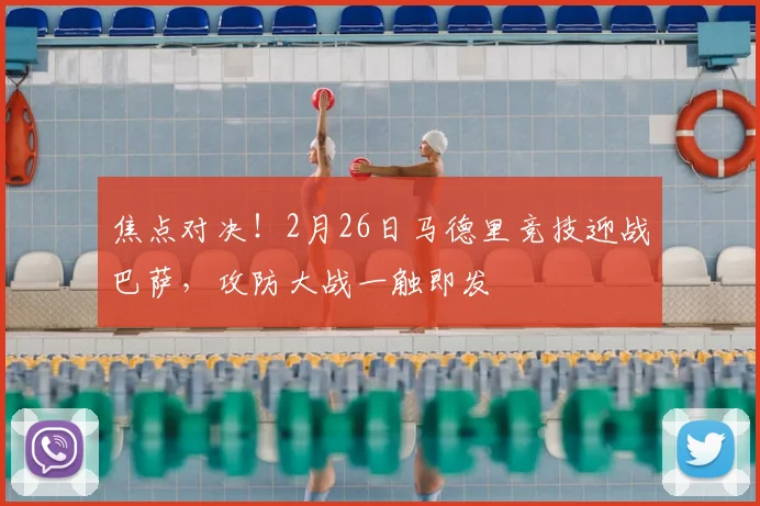 焦点对决！2月26日马德里竞技迎战巴萨，攻防大战一触即发