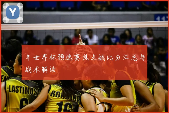 年世界杯预选赛焦点战比分汇总与战术解读