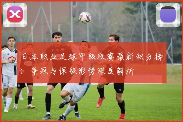 日本职业足球甲级联赛最新积分榜：争冠与保级形势深度解析