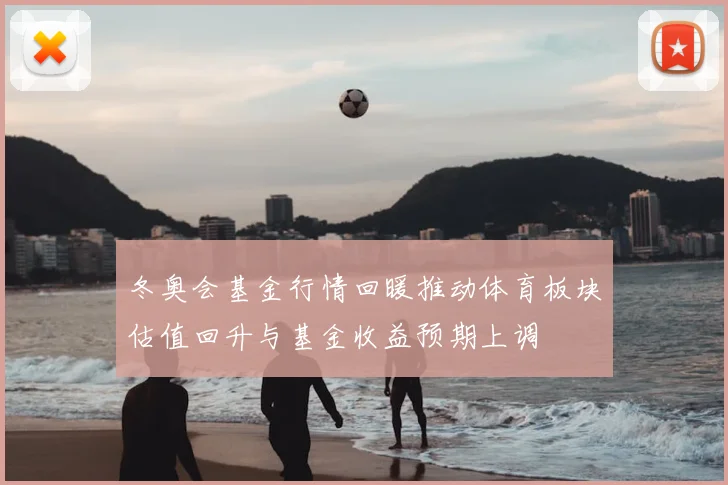 冬奥会基金行情回暖推动体育板块估值回升与基金收益预期上调