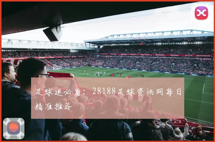 足球迷必看：28188足球资讯网每日精准推荐